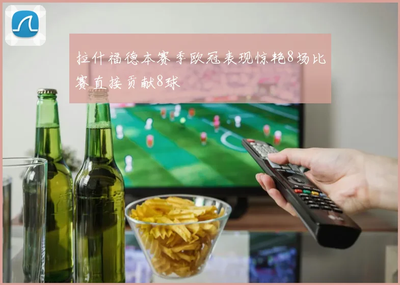 拉什福德本赛季欧冠表现惊艳8场比赛直接贡献8球