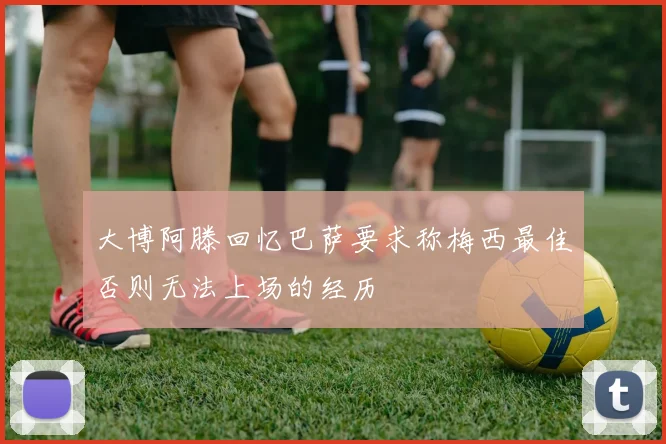 大博阿滕回忆巴萨要求称梅西最佳否则无法上场的经历