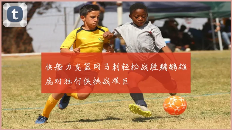 快船力克篮网马刺轻松战胜鹈鹕雄鹿对独行侠挑战艰巨