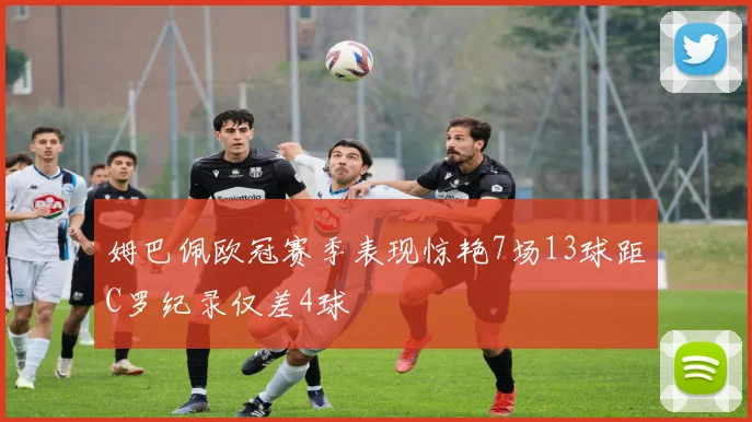 姆巴佩欧冠赛季表现惊艳7场13球距C罗纪录仅差4球