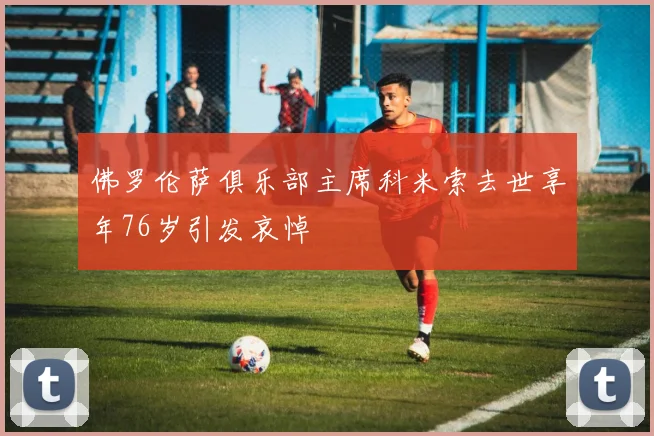佛罗伦萨俱乐部主席科米索去世享年76岁引发哀悼