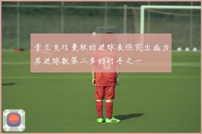 索兰克对曼联的进球表现突出成为其进球数第二多的对手之一