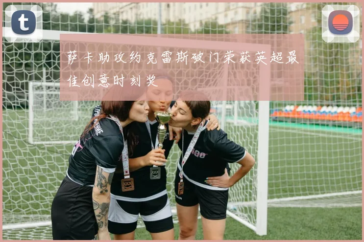 萨卡助攻约克雷斯破门荣获英超最佳创意时刻奖