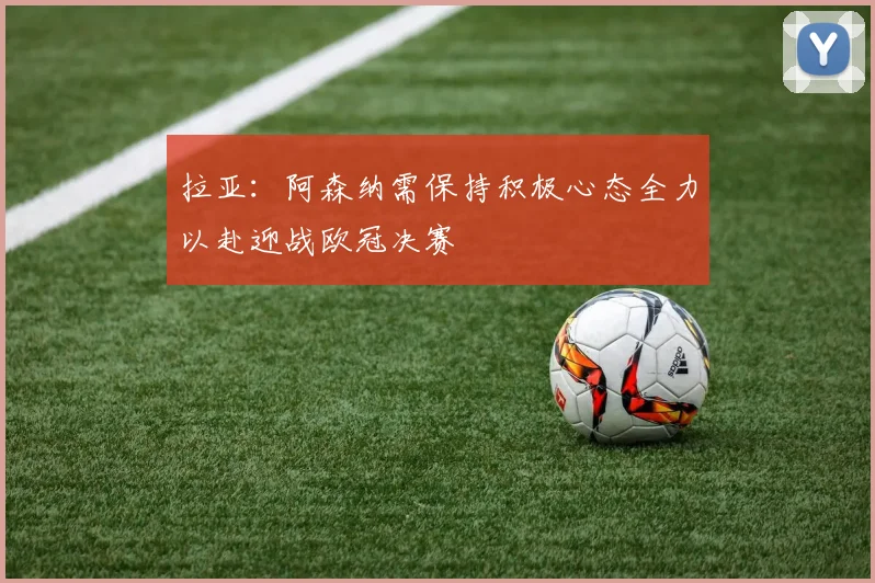 拉亚：阿森纳需保持积极心态全力以赴迎战欧冠决赛