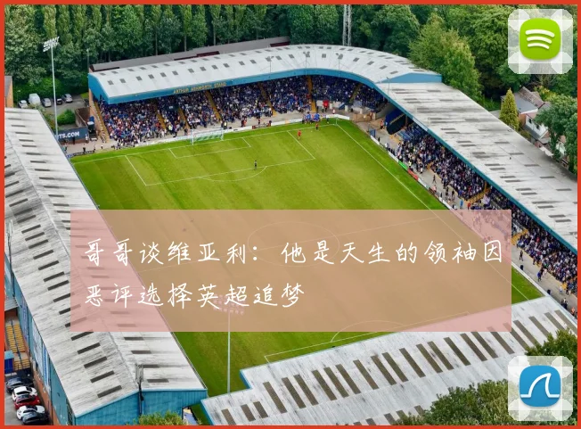 哥哥谈维亚利：他是天生的领袖因恶评选择英超追梦