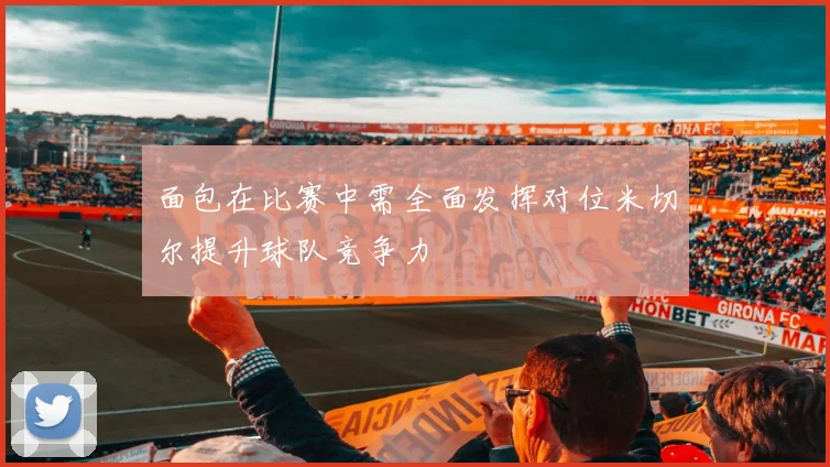 面包在比赛中需全面发挥对位米切尔提升球队竞争力