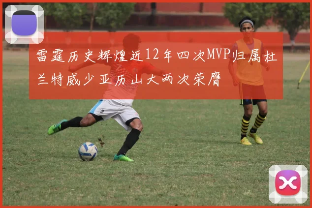 雷霆历史辉煌近12年四次MVP归属杜兰特威少亚历山大两次荣膺