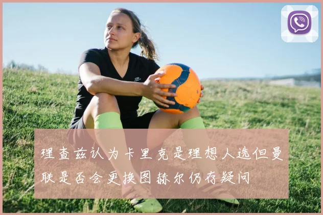 理查兹认为卡里克是理想人选但曼联是否会更换图赫尔仍存疑问