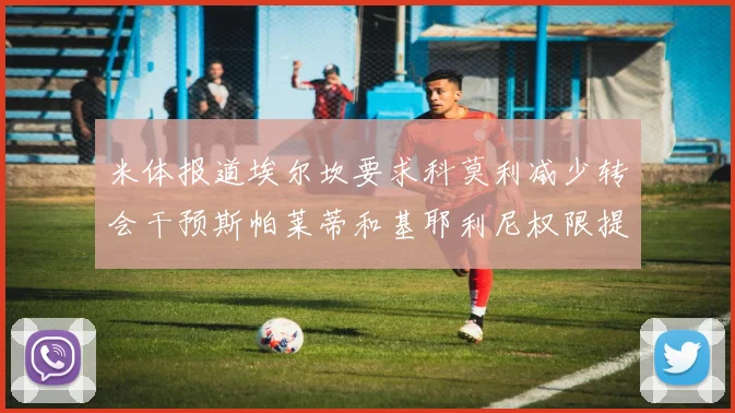 米体报道埃尔坎要求科莫利减少转会干预斯帕莱蒂和基耶利尼权限提升
