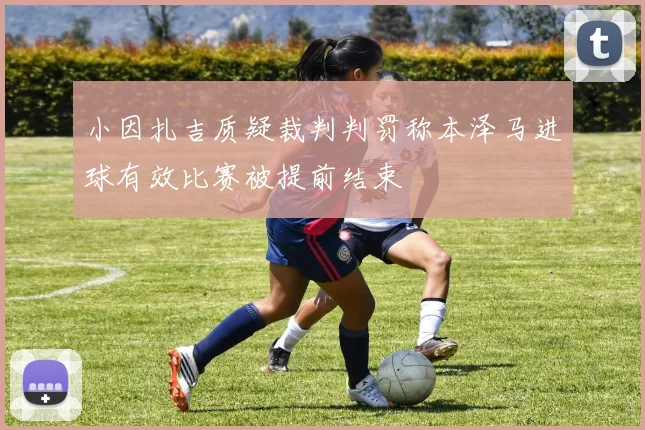 小因扎吉质疑裁判判罚称本泽马进球有效比赛被提前结束