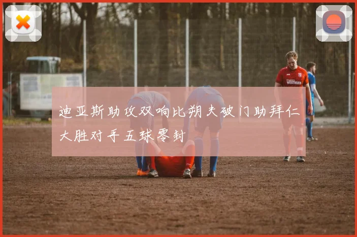 迪亚斯助攻双响比朔夫破门助拜仁大胜对手五球零封