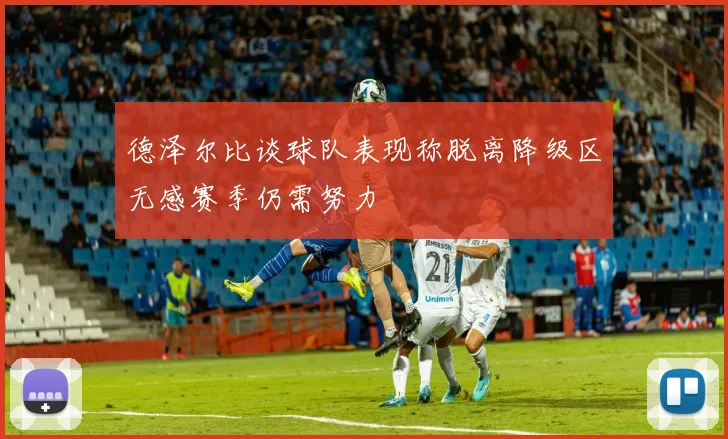 德泽尔比谈球队表现称脱离降级区无感赛季仍需努力