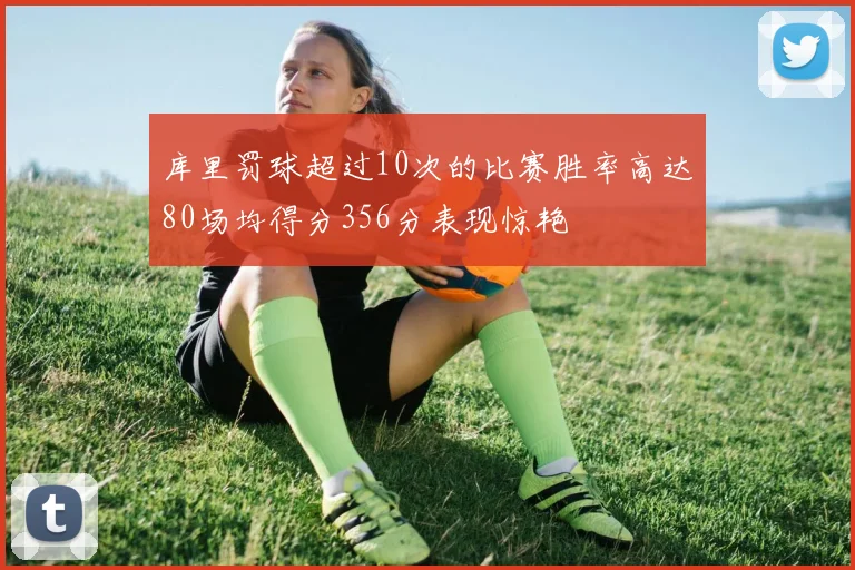 库里罚球超过10次的比赛胜率高达80场均得分356分表现惊艳
