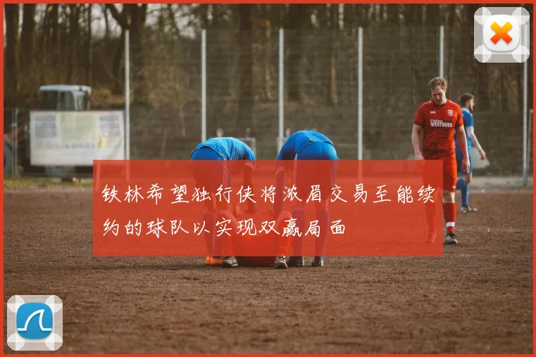 铁林希望独行侠将浓眉交易至能续约的球队以实现双赢局面
