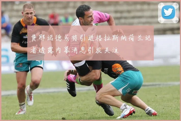 费耶诺德或将引进格拉斯纳荷兰记者透露内幕消息引发关注