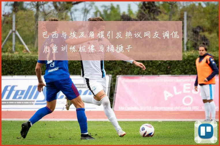 巴西与埃及角旗引发热议网友调侃儿童训练桩像马桶搋子
