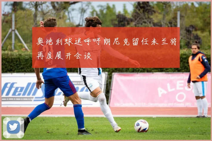 奥地利球迷呼吁朗尼克留任米兰将再度展开会谈